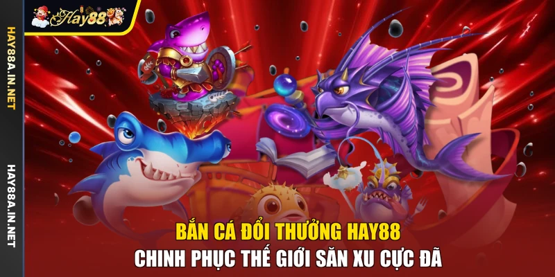 Bắn Cá Đổi Thưởng Hay88 - Chinh Phục Thế Giới Săn Xu Cực Đã