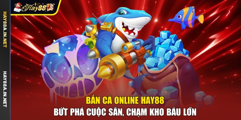 Bắn Cá Online Hay88 - Bứt Phá Cuộc Săn, Chạm Kho Báu Lớn