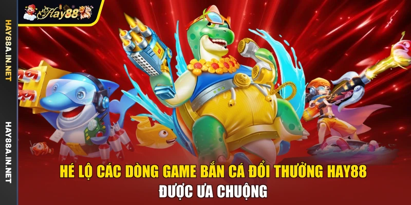 Hé lộ các dòng game bắn cá đổi thưởng Hay88 được ưa chuộng