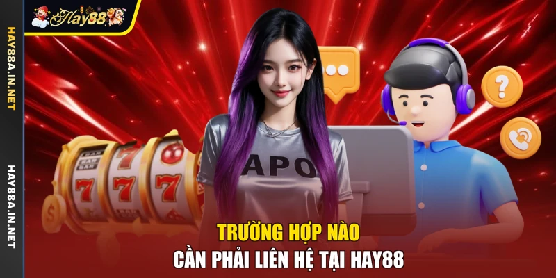 Trường hợp nào cần phải liên hệ tại Hay88