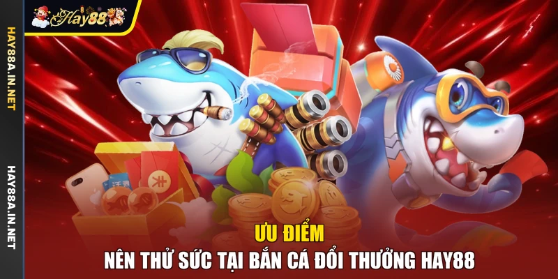 Ưu điểm nên thử sức tại bắn cá đổi thưởng Hay88